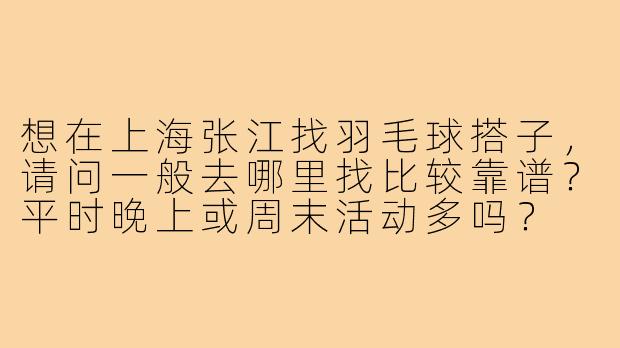 想在上海张江找羽毛球搭子，请问一般去哪里找比较靠谱？平时晚上或周末活动多吗？