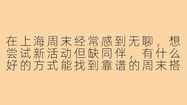 在上海周末经常感到无聊，想尝试新活动但缺同伴，有什么好的方式能找到靠谱的周末搭子？-上海寻找周末搭子