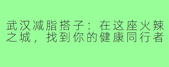 武汉减脂搭子：在这座火辣之城，找到你的健康同行者