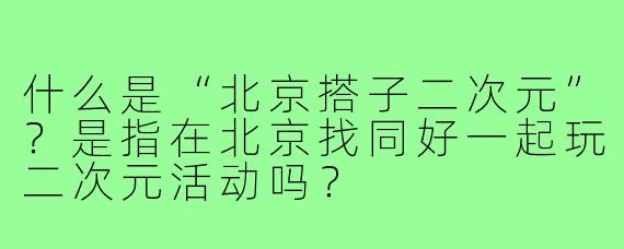 什么是“北京搭子二次元”？是指在北京找同好一起玩二次元活动吗？