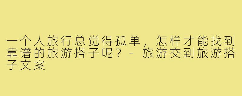 一个人旅行总觉得孤单,怎样才能找到靠谱的旅游搭子呢?-旅游交到旅游搭子文案