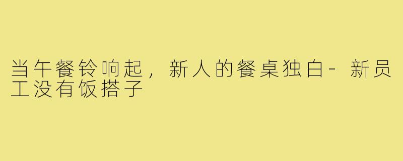 当午餐铃响起，新人的餐桌独白-新员工没有饭搭子