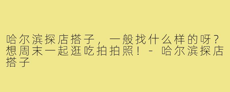 哈尔滨探店搭子,一般找什么样的呀?想周末一起逛吃拍拍照!-哈尔滨探店搭子