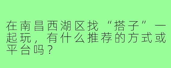 在南昌西湖区找“搭子”一起玩,有什么推荐的方式或平台吗?