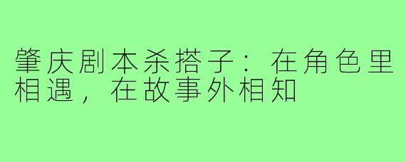 肇庆剧本杀搭子：在角色里相遇，在故事外相知