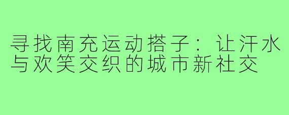 寻找南充运动搭子：让汗水与欢笑交织的城市新社交
