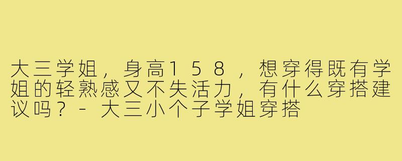 大三学姐，身高158，想穿得既有学姐的轻熟感又不失活力，有什么穿搭建议吗？-大三小个子学姐穿搭
