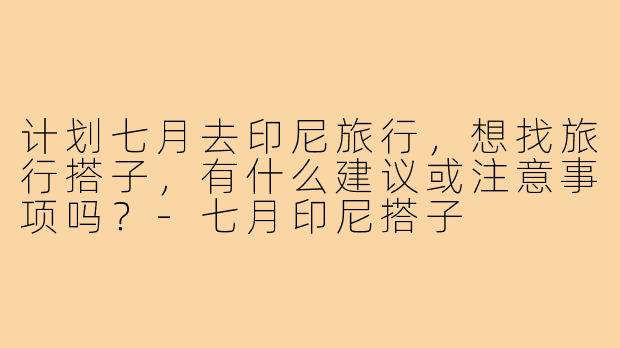 计划七月去印尼旅行，想找旅行搭子，有什么建议或注意事项吗？-七月印尼搭子