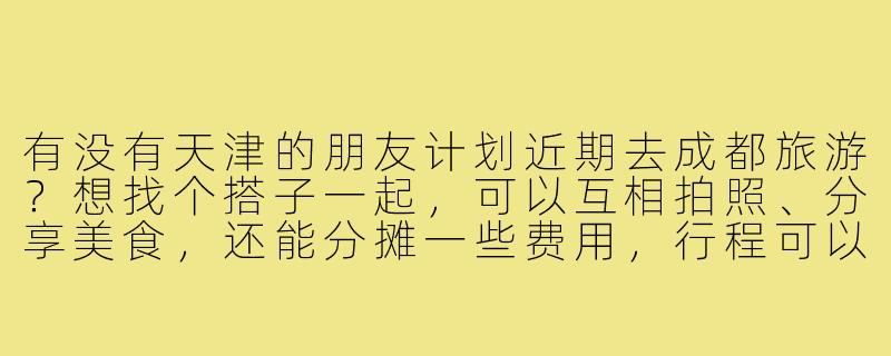 有没有天津的朋友计划近期去成都旅游？想找个搭子一起，可以互相拍照、分享美食，还能分摊一些费用，行程可以一起商量，主要想去宽窄巷子、大熊猫基地、都江堰这些地方，大概玩5天左右，时间合适的可以私聊详细聊！-天津去成都旅游搭子