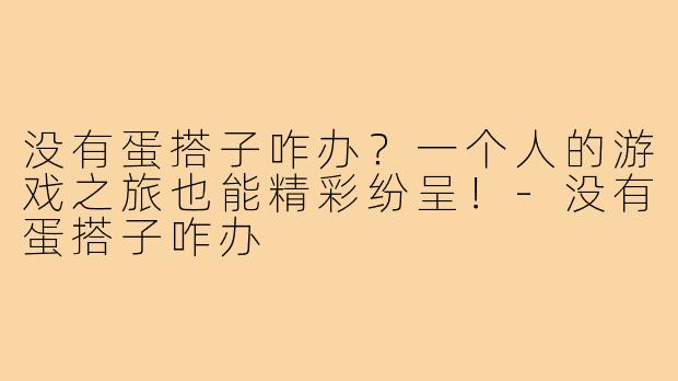 没有蛋搭子咋办？一个人的游戏之旅也能精彩纷呈！-没有蛋搭子咋办