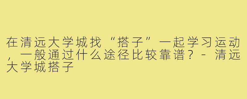 在清远大学城找“搭子”一起学习运动，一般通过什么途径比较靠谱？-清远大学城搭子