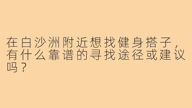 在白沙洲附近想找健身搭子，有什么靠谱的寻找途径或建议吗？