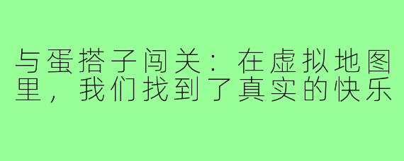 与蛋搭子闯关：在虚拟地图里，我们找到了真实的快乐