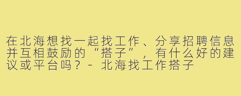 在北海想找一起找工作、分享招聘信息并互相鼓励的“搭子”，有什么好的建议或平台吗？-北海找工作搭子