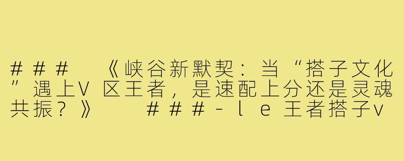 ###
《峡谷新默契：当“搭子文化”遇上V区王者，是速配上分还是灵魂共振？》

###-le王者搭子v区