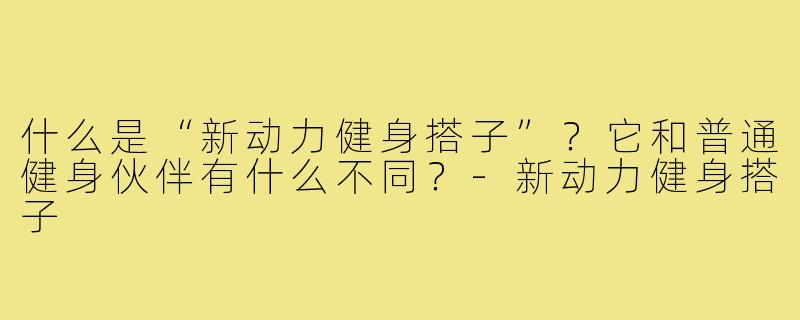 什么是“新动力健身搭子”？它和普通健身伙伴有什么不同？-新动力健身搭子