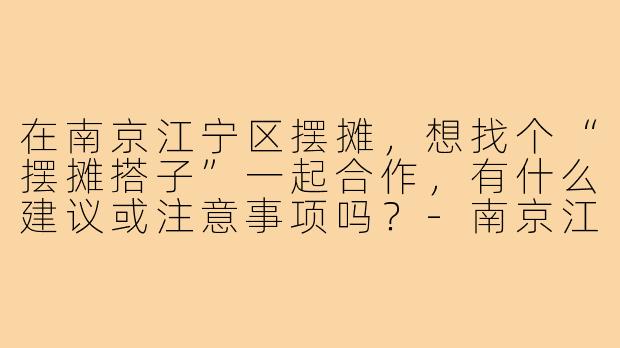 在南京江宁区摆摊,想找个“摆摊搭子”一起合作,有什么建议或注意事项吗?-南京江宁摆摊搭子