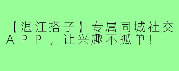 【湛江搭子】专属同城社交APP，让兴趣不孤单！