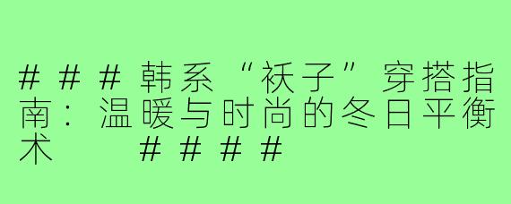 ###韩系“袄子”穿搭指南：温暖与时尚的冬日平衡术

####