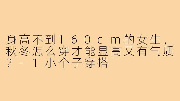 身高不到160cm的女生，秋冬怎么穿才能显高又有气质？