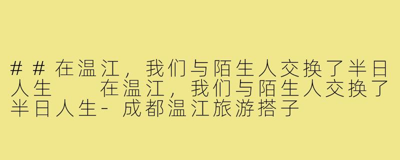 ##在温江，我们与陌生人交换了半日人生

在温江，我们与陌生人交换了半日人生-成都温江旅游搭子