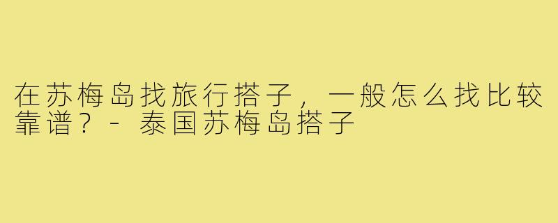 在苏梅岛找旅行搭子，一般怎么找比较靠谱？-泰国苏梅岛搭子