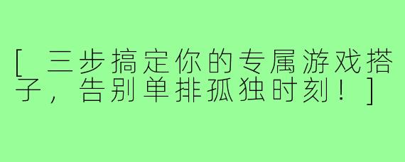 [三步搞定你的专属游戏搭子，告别单排孤独时刻！]