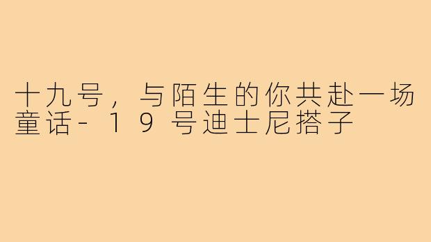 十九号,与陌生的你共赴一场童话-19号迪士尼搭子