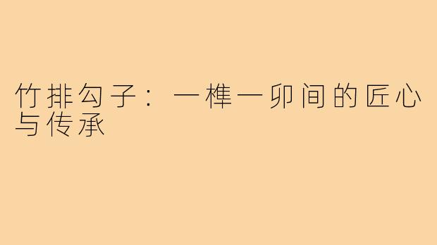 竹排勾子:一榫一卯间的匠心与传承