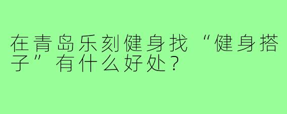 在青岛乐刻健身找“健身搭子”有什么好处？