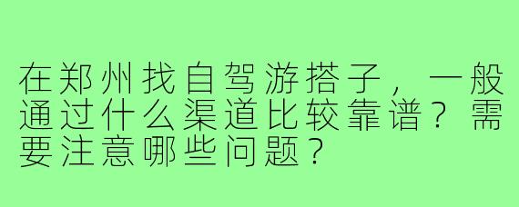 在郑州找自驾游搭子，一般通过什么渠道比较靠谱？需要注意哪些问题？