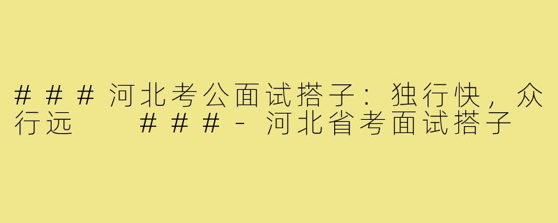 ###河北考公面试搭子：独行快，众行远

###-河北省考面试搭子