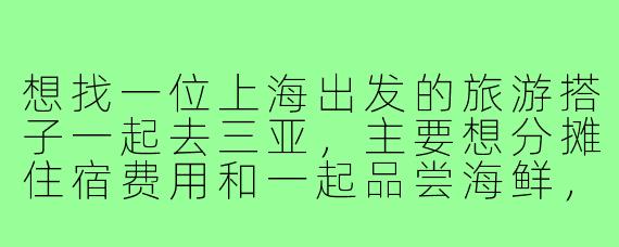 想找一位上海出发的旅游搭子一起去三亚，主要想分摊住宿费用和一起品尝海鲜，行程偏好悠闲不赶路，有类似计划的朋友吗？