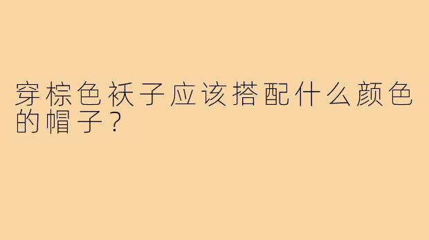 穿棕色袄子应该搭配什么颜色的帽子？