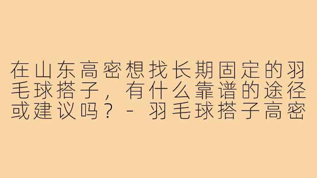 在山东高密想找长期固定的羽毛球搭子，有什么靠谱的途径或建议吗？-羽毛球搭子高密