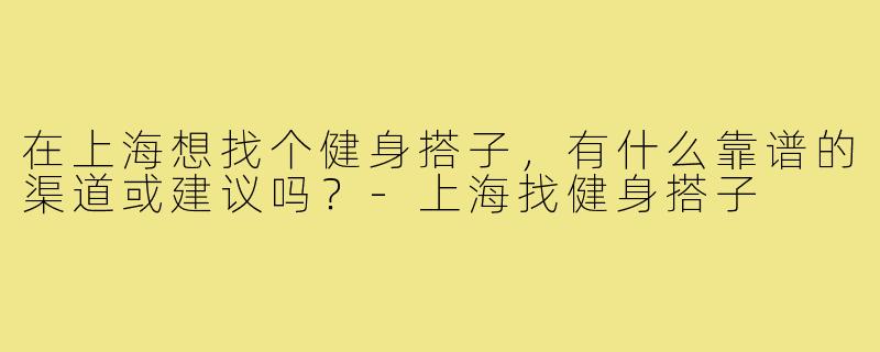 在上海想找个健身搭子，有什么靠谱的渠道或建议吗？-上海找健身搭子
