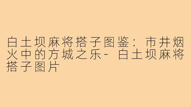 白土坝麻将搭子图鉴:市井烟火中的方城之乐-白土坝麻将搭子图片
