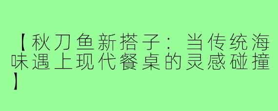 【秋刀鱼新搭子：当传统海味遇上现代餐桌的灵感碰撞】