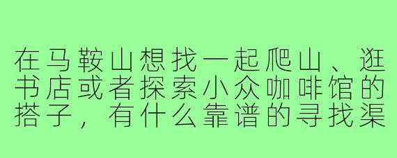 在马鞍山想找一起爬山、逛书店或者探索小众咖啡馆的搭子，有什么靠谱的寻找渠道或本地组织推荐吗？