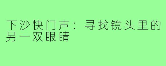 下沙快门声：寻找镜头里的另一双眼睛
