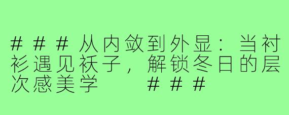 ###从内敛到外显:当衬衫遇见袄子,解锁冬日的层次感美学
###