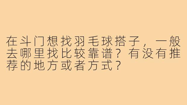 在斗门想找羽毛球搭子,一般去哪里找比较靠谱?有没有推荐的地方或者方式?