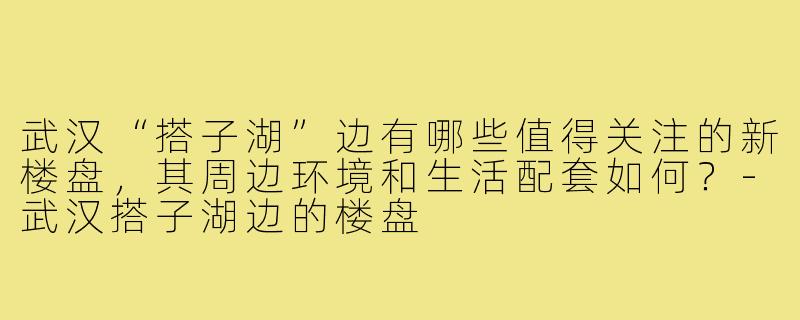 武汉“搭子湖”边有哪些值得关注的新楼盘，其周边环境和生活配套如何？-武汉搭子湖边的楼盘