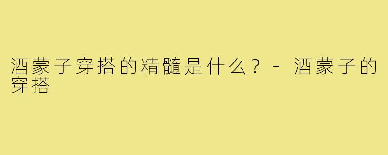 酒蒙子穿搭的精髓是什么？-酒蒙子的穿搭