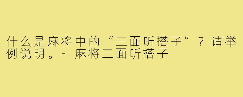 什么是麻将中的“三面听搭子”？请举例说明。-麻将三面听搭子
