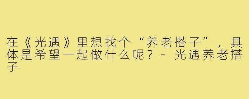 在《光遇》里想找个“养老搭子”，具体是希望一起做什么呢？-光遇养老搭子