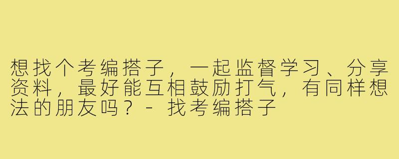 想找个考编搭子，一起监督学习、分享资料，最好能互相鼓励打气，有同样想法的朋友吗？-找考编搭子