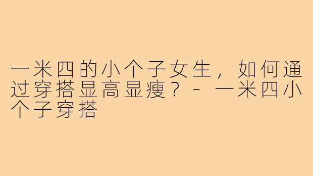 一米四的小个子女生，如何通过穿搭显高显瘦？-一米四小个子穿搭