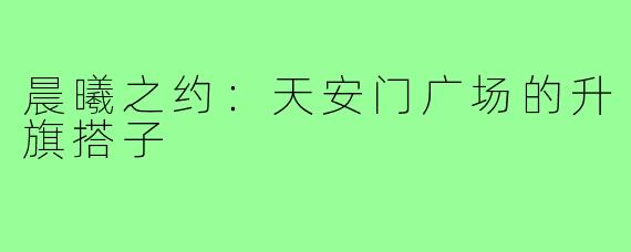 晨曦之约：天安门广场的升旗搭子