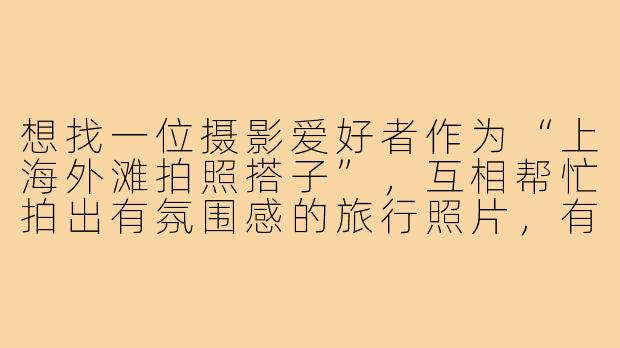想找一位摄影爱好者作为“上海外滩拍照搭子”，互相帮忙拍出有氛围感的旅行照片，有人感兴趣吗？可以一起探索外滩的经典机位和隐藏角度，边逛边拍，结束后还能交换修图心得。希望你是友好、有耐心的小伙伴，无论用手机或相机都可以，关键是一起享受拍照的乐趣！-上海外滩拍照搭子